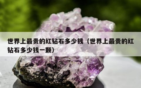 世界上最贵的红钻石多少钱（世界上最贵的红钻石多少钱一颗）