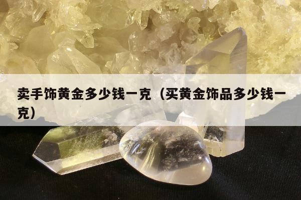 卖手饰黄金多少钱一克（买黄金饰品多少钱一克）