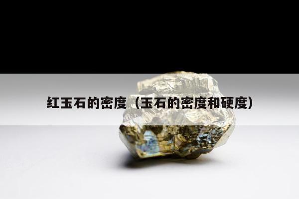 红玉石的密度（玉石的密度和硬度）