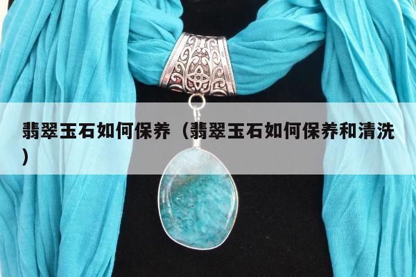 翡翠玉石如何保养（翡翠玉石如何保养和清洗）