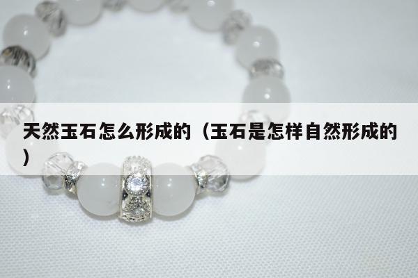 天然玉石怎么形成的（玉石是怎样自然形成的）