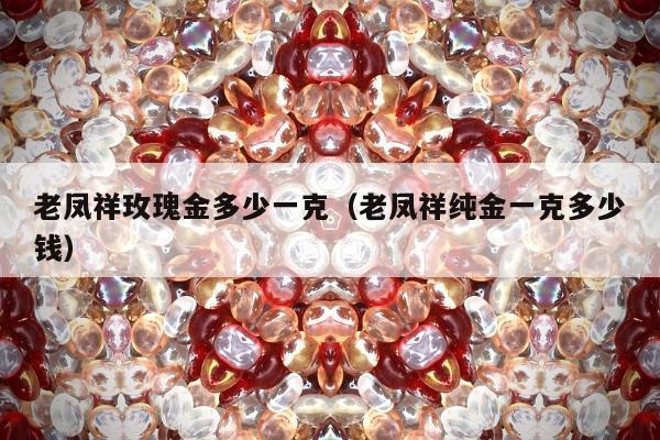 老凤祥玫瑰金多少一克（老凤祥纯金一克多少钱）