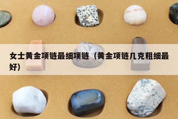 女士黄金项链最细项链（黄金项链几克粗细最好）