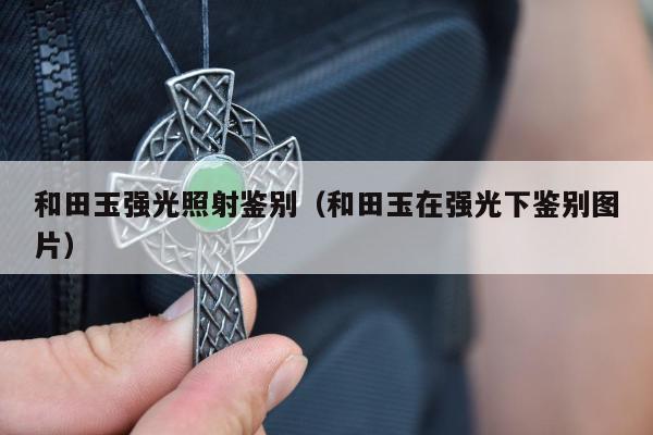 和田玉强光照射鉴别（和田玉在强光下鉴别图片）