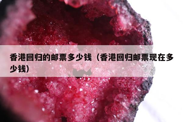 香港回归的邮票多少钱（香港回归邮票现在多少钱）
