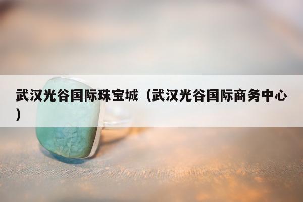 武汉光谷国际珠宝城（武汉光谷国际商务中心）