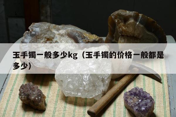 玉手镯一般多少kg（玉手镯的价格一般都是多少）