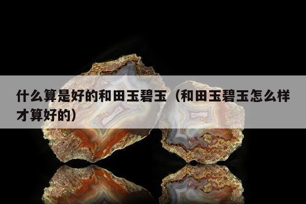 什么算是好的和田玉碧玉（和田玉碧玉怎么样才算好的）