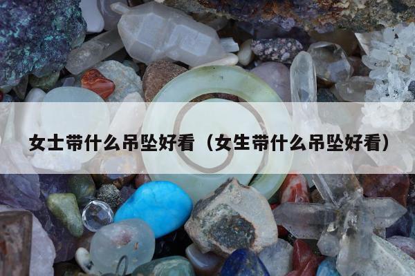 女士带什么吊坠好看（女生带什么吊坠好看）
