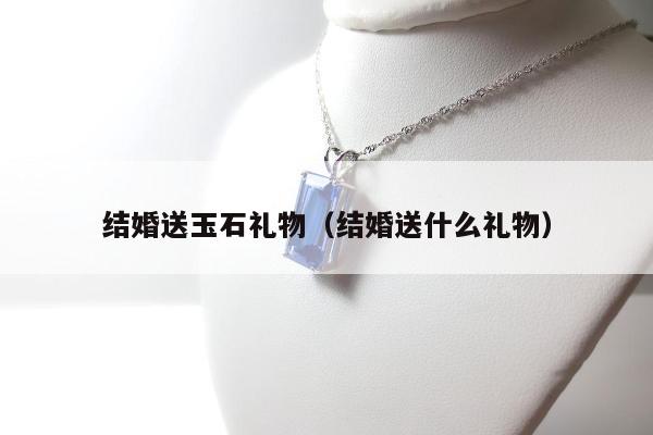 结婚送玉石礼物（结婚送什么礼物）
