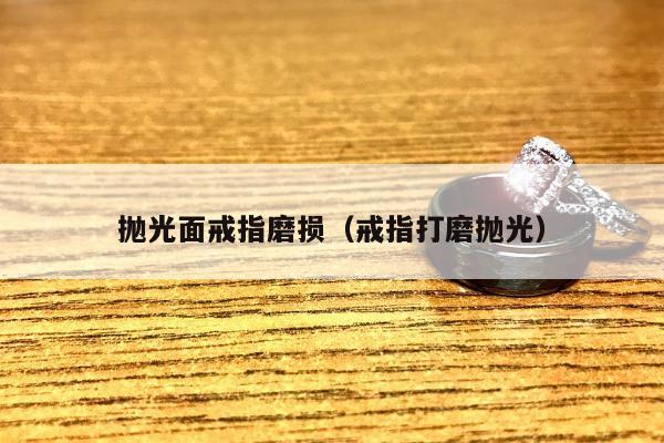 抛光面戒指磨损（戒指打磨抛光）
