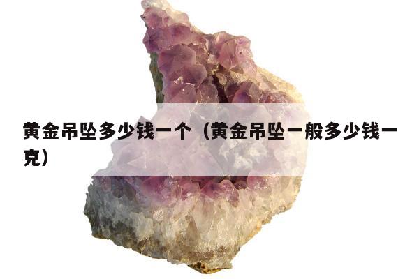 黄金吊坠多少钱一个（黄金吊坠一般多少钱一克）