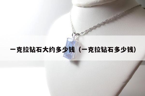 一克拉钻石大约多少钱（一克拉钻石多少钱）