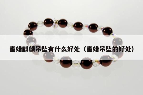 蜜蜡麒麟吊坠有什么好处（蜜蜡吊坠的好处）
