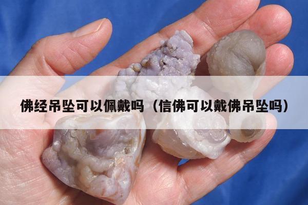 佛经吊坠可以佩戴吗（信佛可以戴佛吊坠吗）