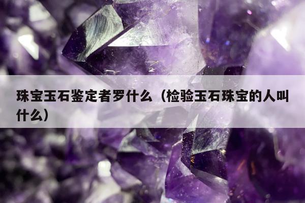 珠宝玉石鉴定者罗什么（检验玉石珠宝的人叫什么）