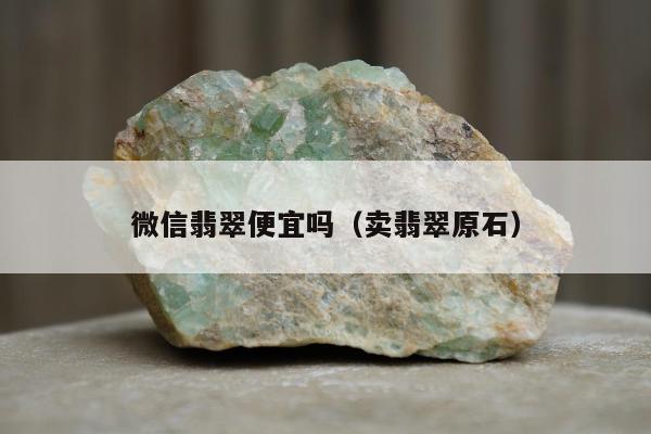 微信翡翠便宜吗（卖翡翠原石）