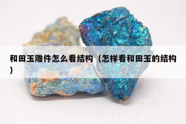 和田玉雕件怎么看结构（怎样看和田玉的结构）