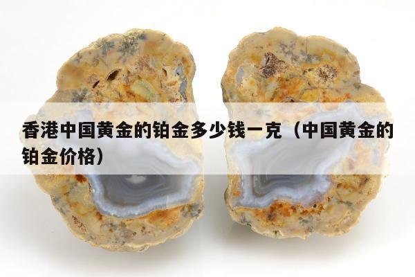 香港中国黄金的铂金多少钱一克（中国黄金的铂金价格）