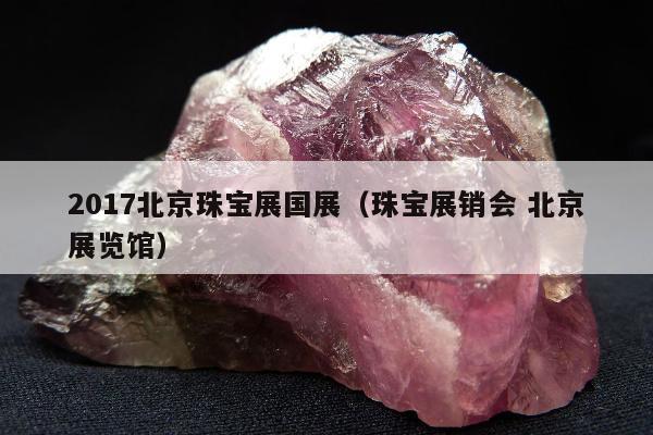 017北京珠宝展国展（珠宝展销会