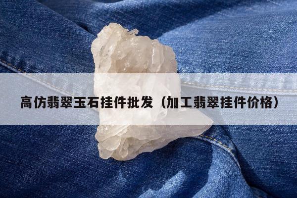 高仿翡翠玉石挂件批发（加工翡翠挂件价格）