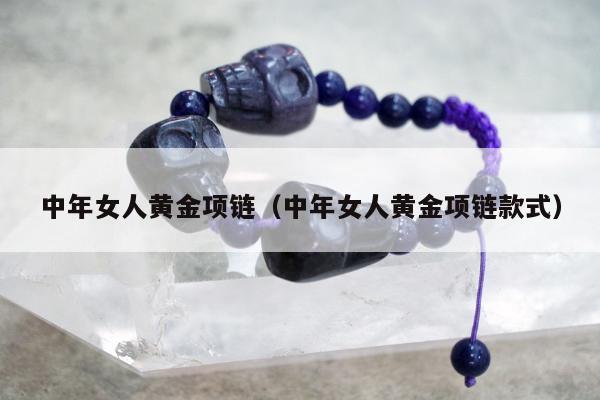 中年女人黄金项链（中年女人黄金项链款式）