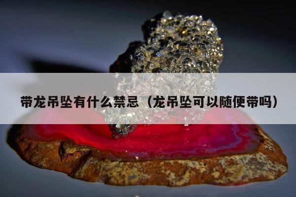 带龙吊坠有什么禁忌（龙吊坠可以随便带吗）