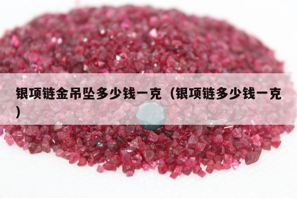 银项链金吊坠多少钱一克（银项链多少钱一克）