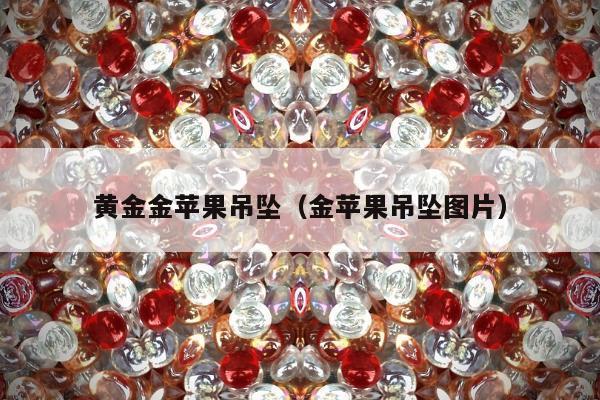 黄金金苹果吊坠（金苹果吊坠图片）