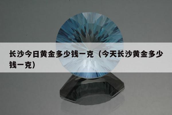 长沙今日黄金多少钱一克（今天长沙黄金多少钱一克）