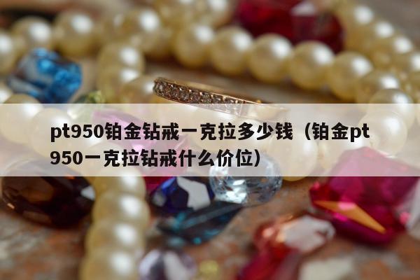 pt950铂金钻戒一克拉多少钱（铂金pt950一克拉钻戒什么价位）