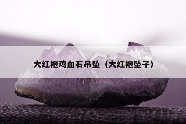 大红袍鸡血石吊坠（大红袍坠子）