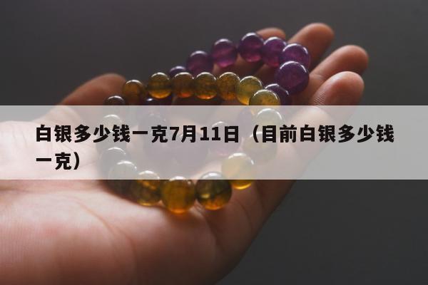 白银多少钱一克7月11日（目前白银多少钱一克）