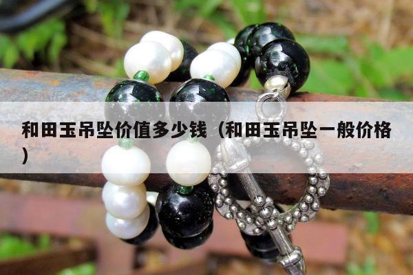 和田玉吊坠价值多少钱（和田玉吊坠一般价格）