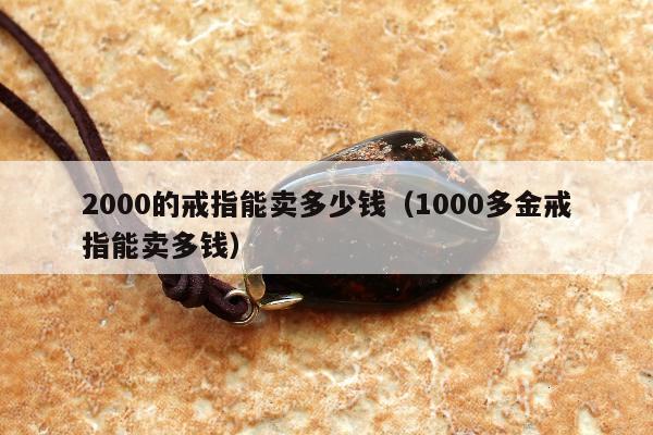 000的戒指能卖多少钱（1000多金戒指能卖多钱）"