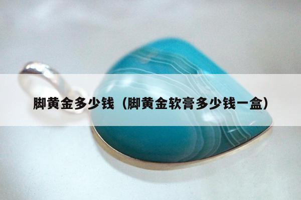 脚黄金多少钱（脚黄金软膏多少钱一盒）