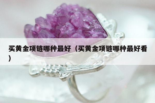 买黄金项链哪种最好（买黄金项链哪种最好看）