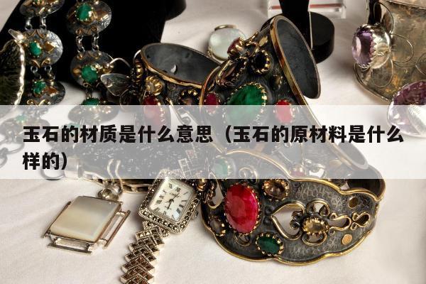 玉石的材质是什么意思（玉石的原材料是什么样的）