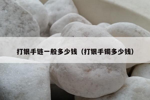 打银手链一般多少钱（打银手镯多少钱）