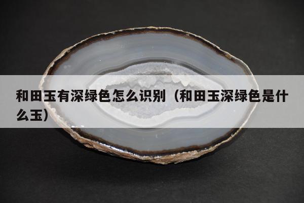 和田玉有深绿色怎么识别（和田玉深绿色是什么玉）