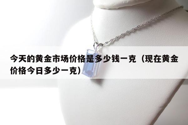 今天的黄金市场价格是多少钱一克（现在黄金价格今日多少一克）