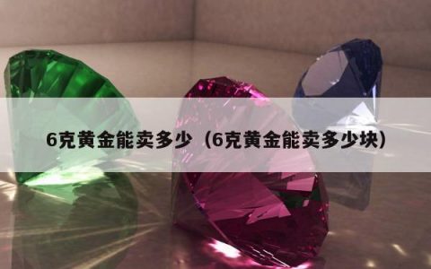 6克黄金能卖多少（6克黄金能卖多少块）