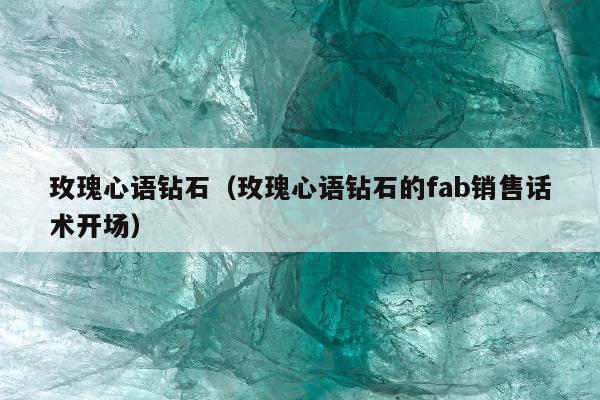 玫瑰心语钻石（玫瑰心语钻石的fab销售话术开场）