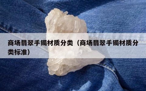 商场翡翠手镯材质分类（商场翡翠手镯材质分类标准）
