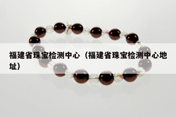 福建省珠宝检测中心（福建省珠宝检测中心地址）