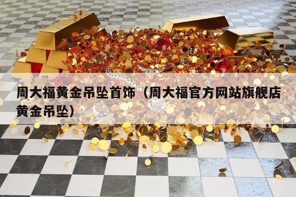 周大福黄金吊坠首饰（周大福官方网站旗舰店黄金吊坠）