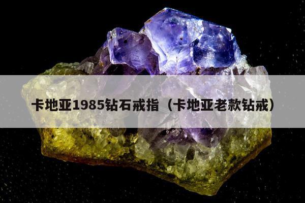 卡地亚1985钻石戒指（卡地亚老款钻戒）