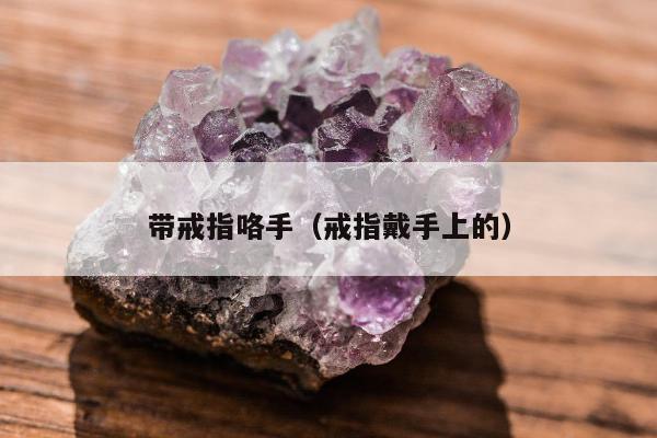 带戒指咯手（戒指戴手上的）
