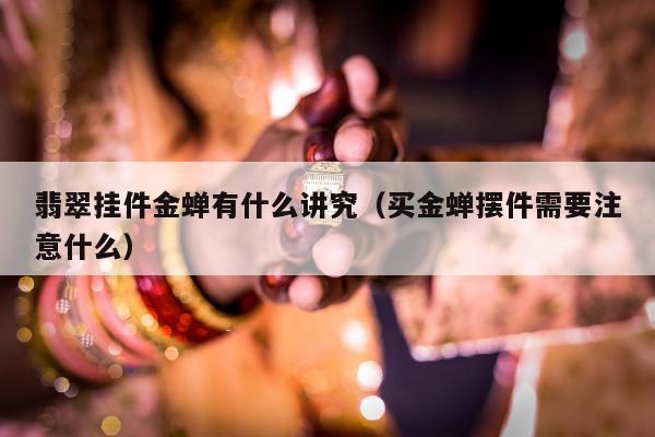 翡翠挂件金蝉有什么讲究（买金蝉摆件需要注意什么）
