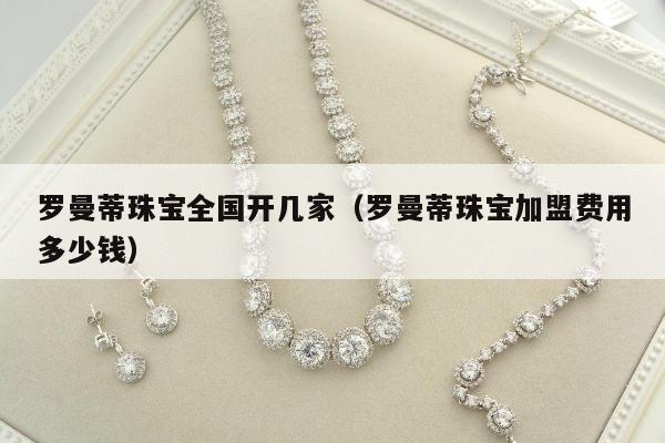 罗曼蒂珠宝全国开几家（罗曼蒂珠宝加盟费用多少钱）